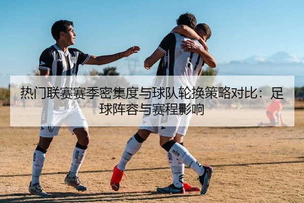 热门联赛赛季密集度与球队轮换策略对比：足球阵容与赛程影响